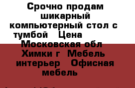 Срочно продам шикарный компьютерный стол с  тумбой › Цена ­ 4 500 - Московская обл., Химки г. Мебель, интерьер » Офисная мебель   